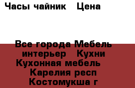 Часы-чайник › Цена ­ 3 000 - Все города Мебель, интерьер » Кухни. Кухонная мебель   . Карелия респ.,Костомукша г.